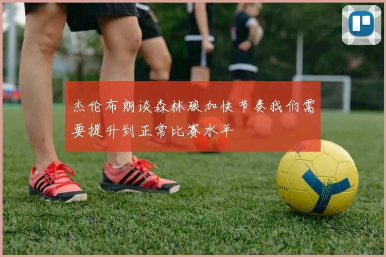 杰伦布朗谈森林狼加快节奏我们需要提升到正常比赛水平