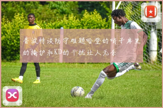 香波特谈防守难题哈登的哨子库里的掩护和KD的干扰让人无奈