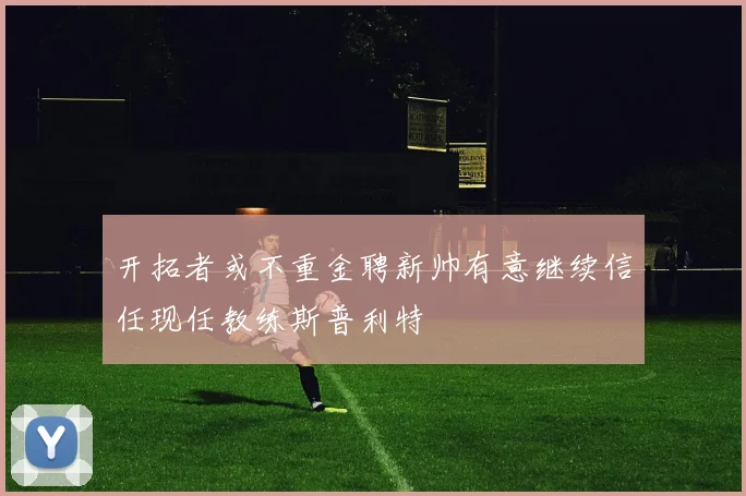 开拓者或不重金聘新帅有意继续信任现任教练斯普利特