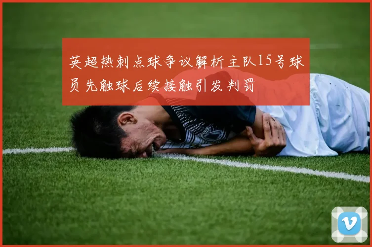 英超热刺点球争议解析主队15号球员先触球后续接触引发判罚