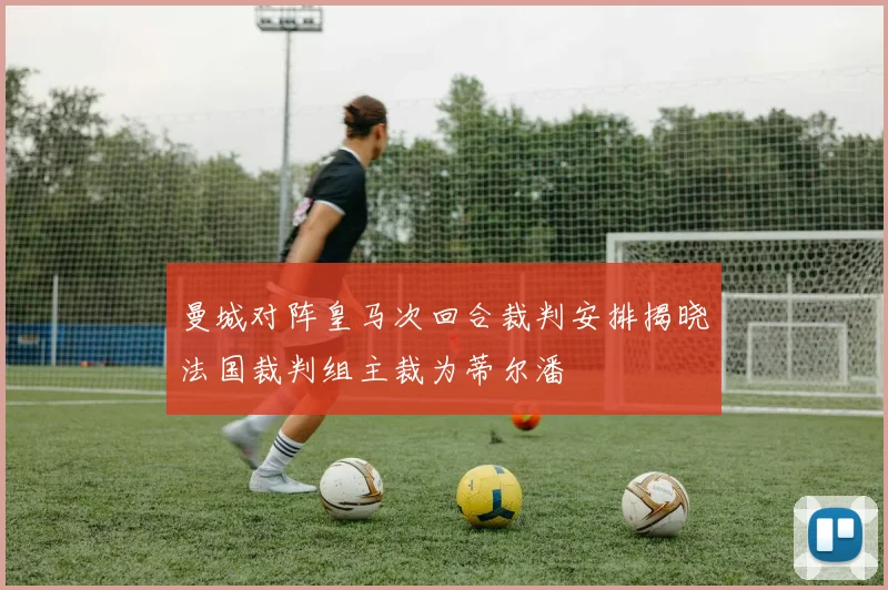 曼城对阵皇马次回合裁判安排揭晓法国裁判组主裁为蒂尔潘