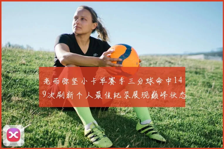 老而弥坚小卡单赛季三分球命中149次刷新个人最佳纪录展现巅峰状态