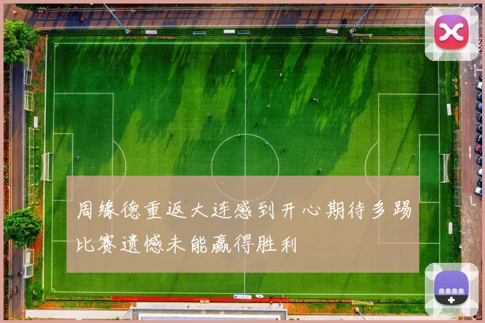 周缘德重返大连感到开心期待多踢比赛遗憾未能赢得胜利