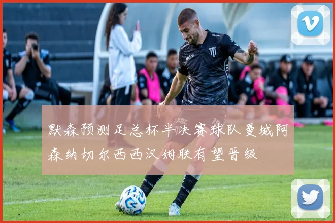 默森预测足总杯半决赛球队曼城阿森纳切尔西西汉姆联有望晋级