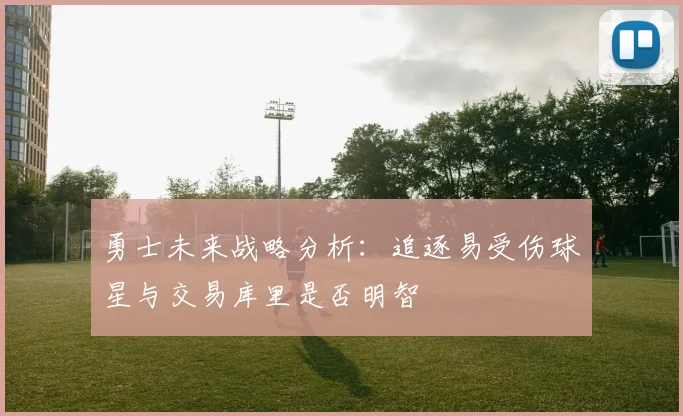 勇士未来战略分析：追逐易受伤球星与交易库里是否明智