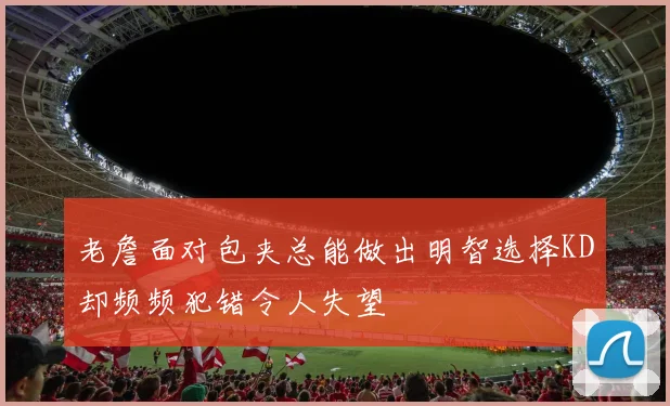 老詹面对包夹总能做出明智选择KD却频频犯错令人失望