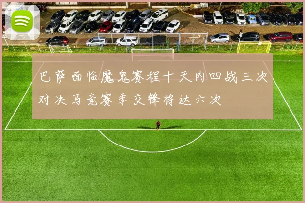 巴萨面临魔鬼赛程十天内四战三次对决马竞赛季交锋将达六次