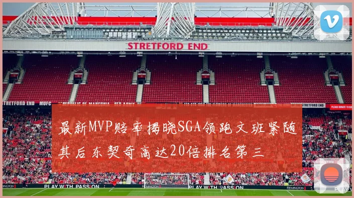 最新MVP赔率揭晓SGA领跑文班紧随其后东契奇高达20倍排名第三