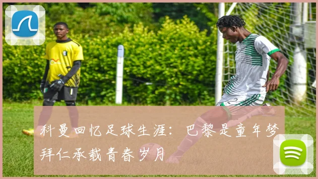 科曼回忆足球生涯：巴黎是童年梦拜仁承载青春岁月