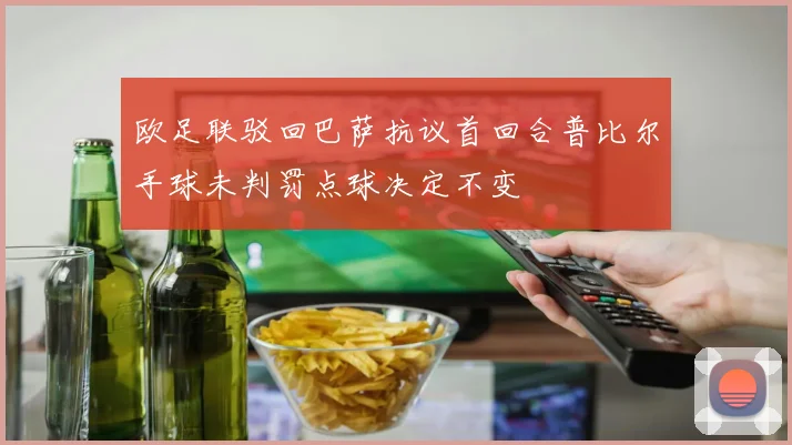 欧足联驳回巴萨抗议首回合普比尔手球未判罚点球决定不变