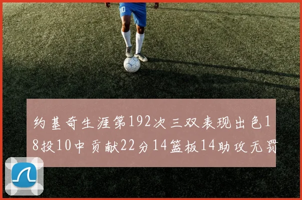 约基奇生涯第192次三双表现出色18投10中贡献22分14篮板14助攻无罚球