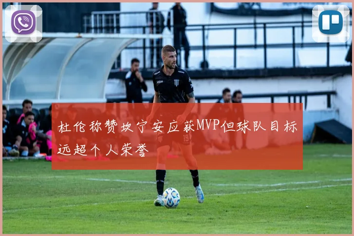 杜伦称赞坎宁安应获MVP但球队目标远超个人荣誉