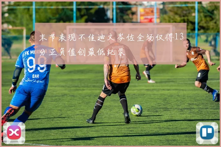 末节表现不佳迪文岑佐全场仅得13分正负值创最低纪录