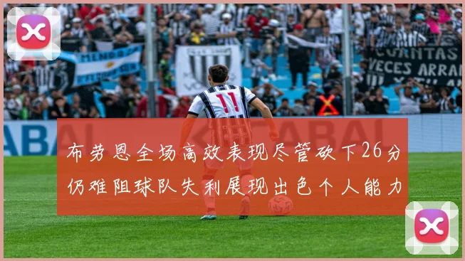 布劳恩全场高效表现尽管砍下26分仍难阻球队失利展现出色个人能力