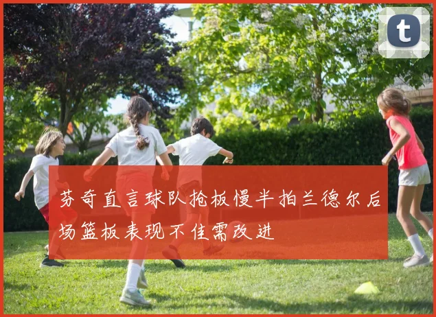 芬奇直言球队抢板慢半拍兰德尔后场篮板表现不佳需改进