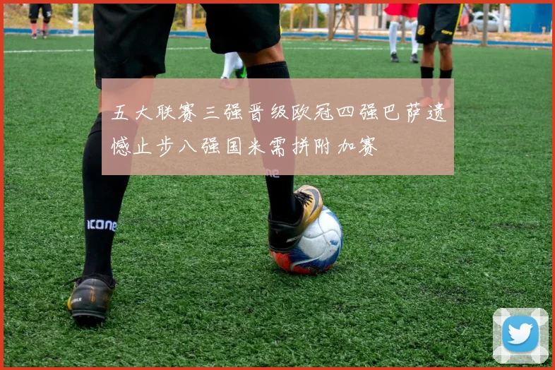 五大联赛三强晋级欧冠四强巴萨遗憾止步八强国米需拼附加赛