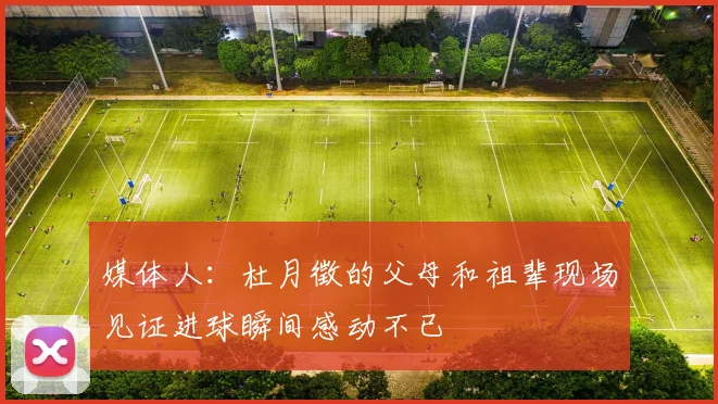 媒体人：杜月徵的父母和祖辈现场见证进球瞬间感动不已