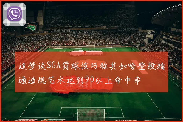 追梦谈SGA罚球技巧称其如哈登般精通造规艺术达到90以上命中率