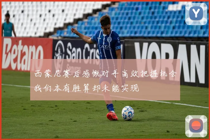 西蒙尼赛后感慨对手高效把握机会我们本有胜算却未能实现