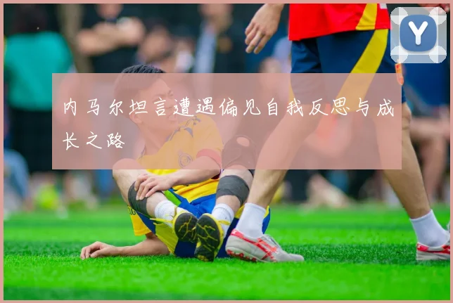 内马尔坦言遭遇偏见自我反思与成长之路