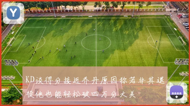KD谈得分接近乔丹原因称若非其退役他也能轻松破四万分大关