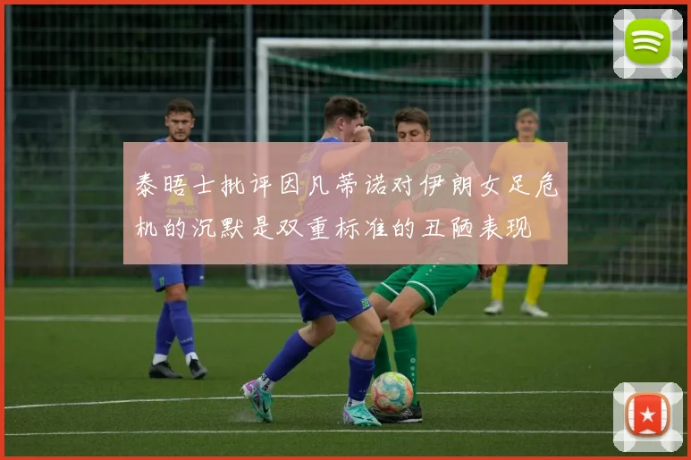 泰晤士批评因凡蒂诺对伊朗女足危机的沉默是双重标准的丑陋表现