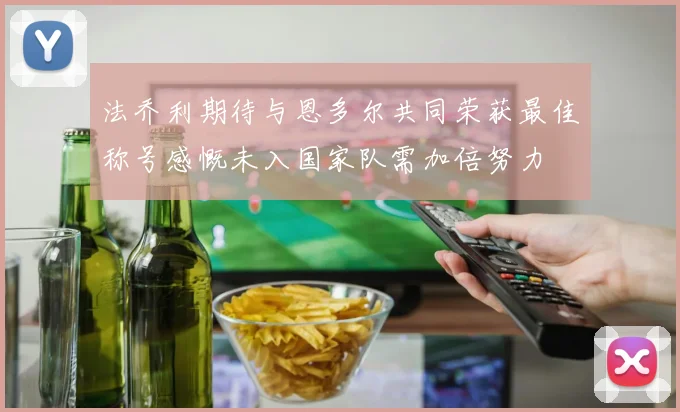 法乔利期待与恩多尔共同荣获最佳称号感慨未入国家队需加倍努力