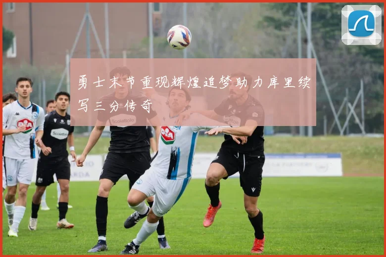 勇士末节重现辉煌追梦助力库里续写三分传奇